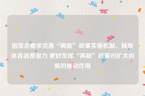 国常会要求完善“两新”政策实施机制、释放体育消费潜力 更好发挥“两新”政策对扩大内需的推动作用
