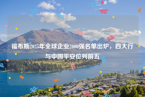 福布斯2025年全球企业2000强名单出炉，四大行与中国平安位列前五