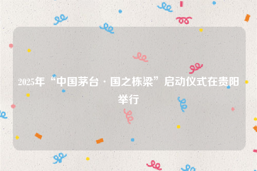 2025年“中国茅台·国之栋梁”启动仪式在贵阳举行