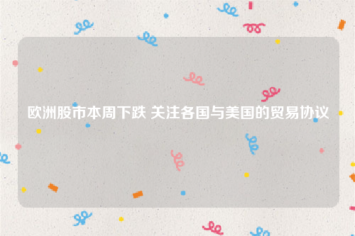 欧洲股市本周下跌 关注各国与美国的贸易协议
