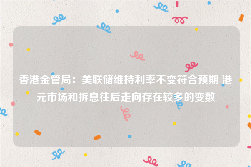 香港金管局：美联储维持利率不变符合预期 港元市场和拆息往后走向存在较多的变数