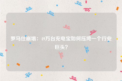 罗马仕崩塌：49万台充电宝如何压垮一个行业巨头？