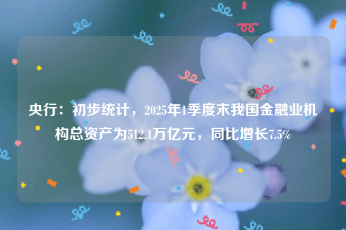 央行：初步统计，2025年1季度末我国金融业机构总资产为512.1万亿元，同比增长7.5%