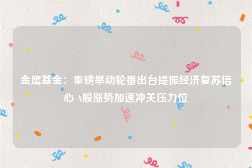 金鹰基金：重磅举动轮番出台提振经济复苏信心 A股涨势加速冲关压力位