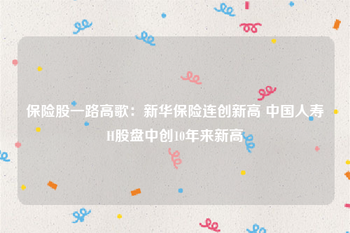 保险股一路高歌：新华保险连创新高 中国人寿H股盘中创10年来新高