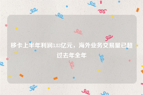 移卡上半年利润3.83亿元，海外业务交易量已超过去年全年