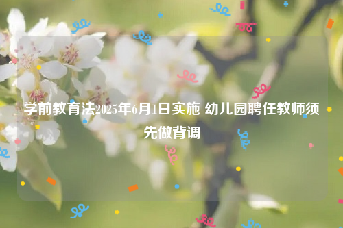 学前教育法2025年6月1日实施 幼儿园聘任教师须先做背调