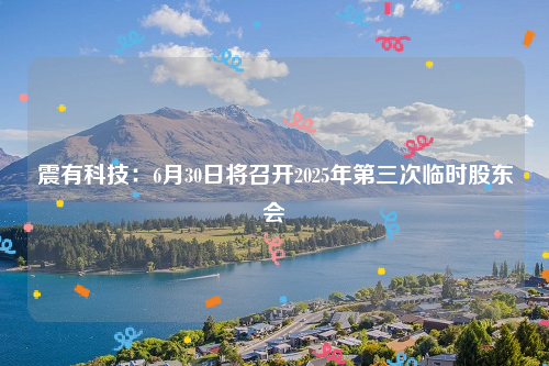 震有科技：6月30日将召开2025年第三次临时股东会