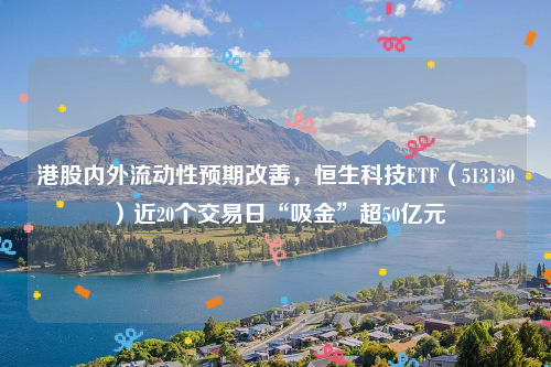 港股内外流动性预期改善，恒生科技ETF（513130）近20个交易日“吸金”超50亿元