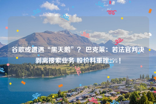 谷歌或遭遇“黑天鹅”？ 巴克莱：若法官判决剥离搜索业务 股价料重挫25%！