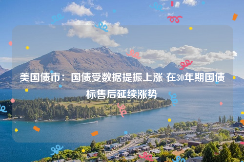 美国债市：国债受数据提振上涨 在30年期国债标售后延续涨势