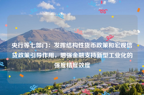 央行等七部门：发挥结构性货币政策和宏观信贷政策引导作用，增强金融支持新型工业化的强度精度效度