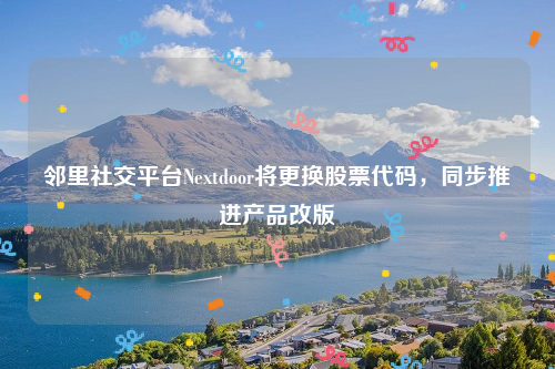 邻里社交平台Nextdoor将更换股票代码，同步推进产品改版