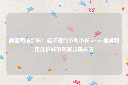 美国司法部长：起诉纽约市和市长Adams 指其利用庇护城市政策妨碍执法