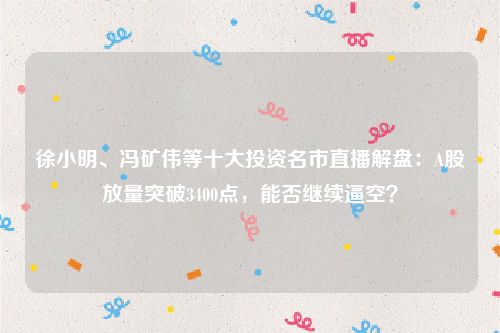 徐小明、冯矿伟等十大投资名市直播解盘：A股放量突破3400点，能否继续逼空？