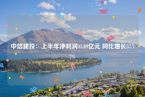中信建投：上半年净利润45.09亿元 同比增长57.77%
