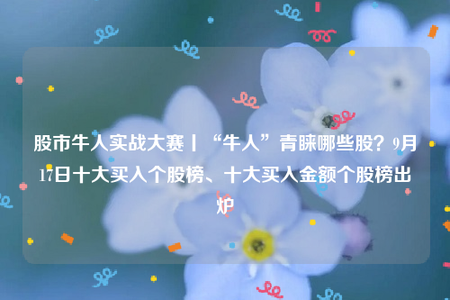 股市牛人实战大赛丨“牛人”青睐哪些股？9月17日十大买入个股榜、十大买入金额个股榜出炉