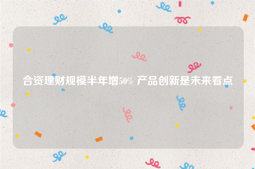 合资理财规模半年增50% 产品创新是未来看点