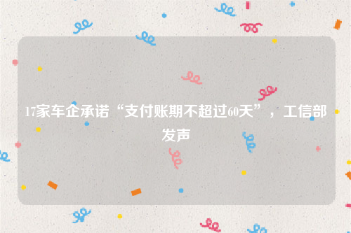17家车企承诺“支付账期不超过60天”，工信部发声
