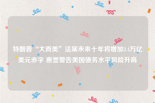 特朗普“大而美”法案未来十年将增加3.4万亿美元赤字 惠誉警告美国债务水平风险升高