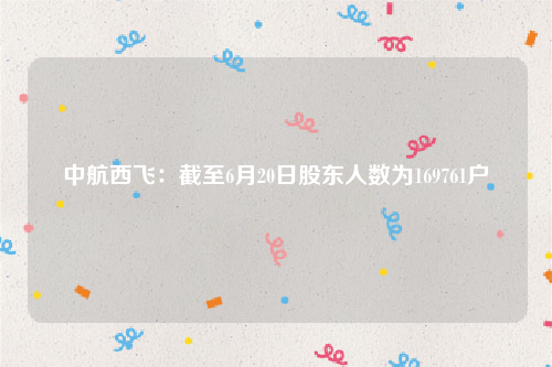 中航西飞：截至6月20日股东人数为169761户
