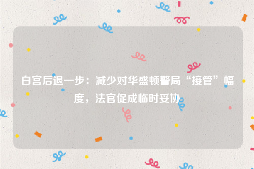 白宫后退一步：减少对华盛顿警局“接管”幅度，法官促成临时妥协