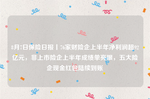 8月7日保险日报丨76家财险企上半年净利润超92亿元，非上市险企上半年成绩单亮眼，五大险企现金红包陆续到账