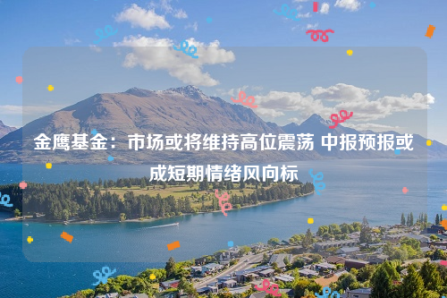 金鹰基金：市场或将维持高位震荡 中报预报或成短期情绪风向标