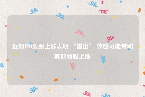 近期IPO股票上涨表明 “溢出” 效应可能带动其他新股上涨