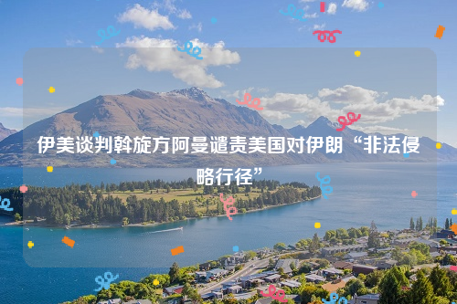 伊美谈判斡旋方阿曼谴责美国对伊朗“非法侵略行径”