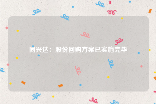 同兴达：股份回购方案已实施完毕