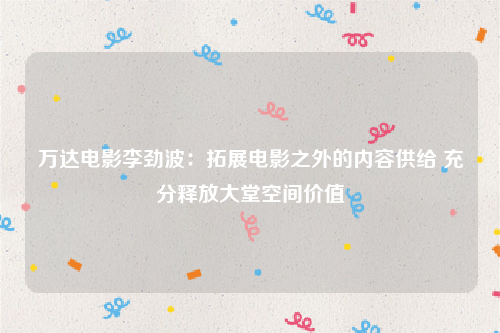 万达电影李劲波：拓展电影之外的内容供给 充分释放大堂空间价值