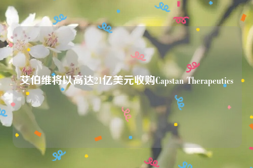 艾伯维将以高达21亿美元收购Capstan Therapeutics