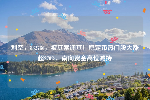 利空，832786，被立案调查！稳定币热门股大涨超270%，南向资金高位减持