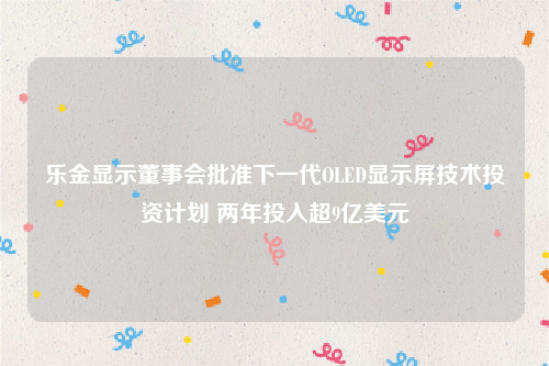 乐金显示董事会批准下一代OLED显示屏技术投资计划 两年投入超9亿美元