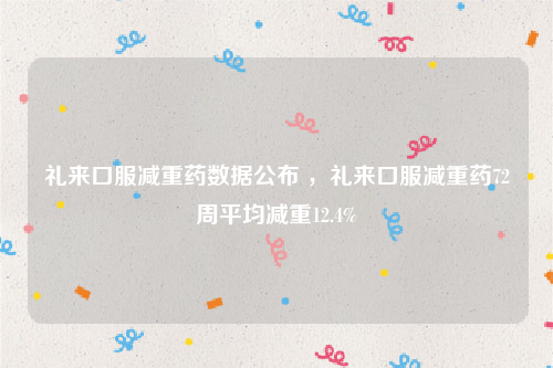 礼来口服减重药数据公布 ，礼来口服减重药72周平均减重12.4%
