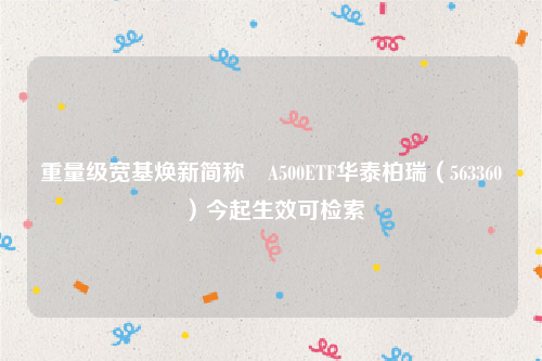重量级宽基焕新简称 A500ETF华泰柏瑞（563360）今起生效可检索