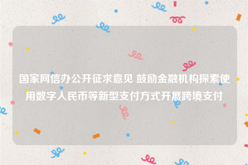 国家网信办公开征求意见 鼓励金融机构探索使用数字人民币等新型支付方式开展跨境支付