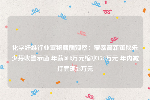 化学纤维行业董秘薪酬观察：蒙泰高新董秘朱少芬收警示函 年薪30.8万元缩水15.8万元 年内减持套现33万元