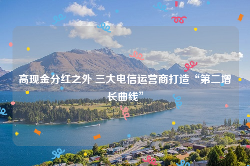 高现金分红之外 三大电信运营商打造“第二增长曲线”