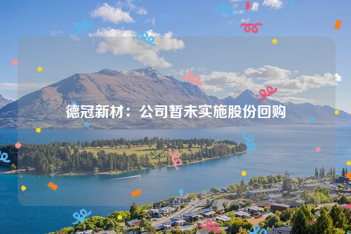 德冠新材：公司暂未实施股份回购