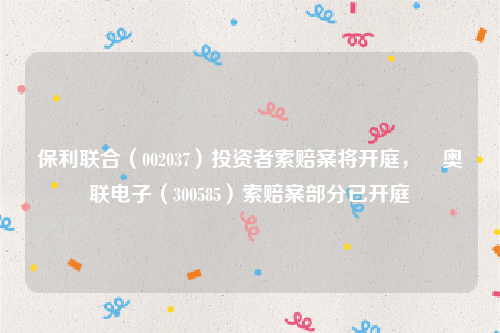保利联合（002037）投资者索赔案将开庭， 奥联电子（300585）索赔案部分已开庭