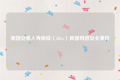 美国安泰人寿保险（Aflac）披露网络安全事件