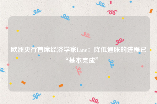 欧洲央行首席经济学家Lane：降低通胀的进程已“基本完成”