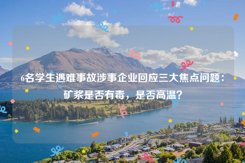 6名学生遇难事故涉事企业回应三大焦点问题：矿浆是否有毒，是否高温？