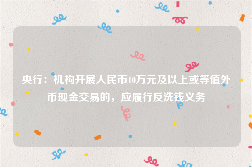 央行：机构开展人民币10万元及以上或等值外币现金交易的，应履行反洗钱义务