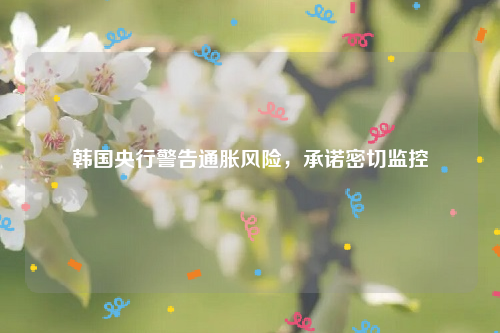 韩国央行警告通胀风险，承诺密切监控