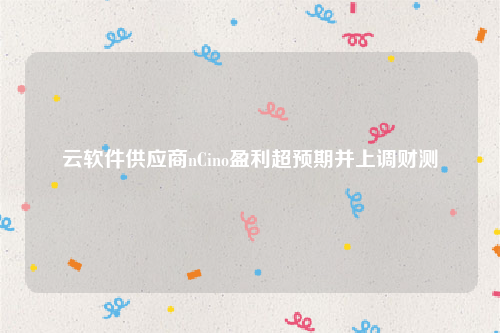 云软件供应商nCino盈利超预期并上调财测