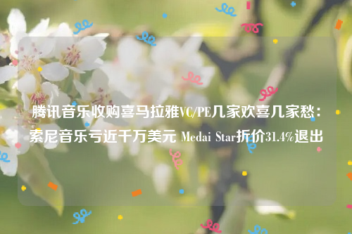 腾讯音乐收购喜马拉雅VC/PE几家欢喜几家愁：索尼音乐亏近千万美元 Medai Star折价31.4%退出