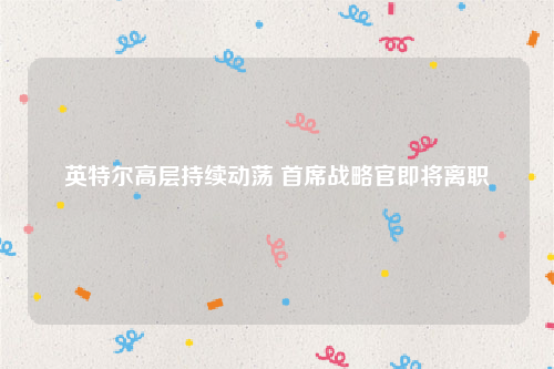 英特尔高层持续动荡 首席战略官即将离职